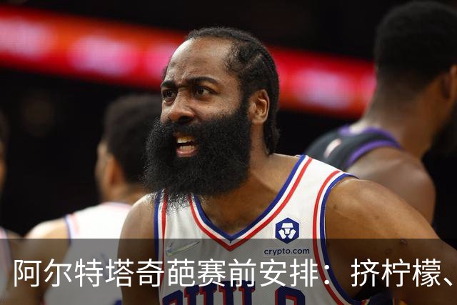 阿尔特塔奇葩赛前安排：挤柠檬、多米诺骨牌